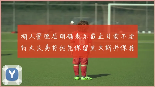 湖人管理层明确表示截止日前不进行大交易将优先保留里夫斯并保持灵活性