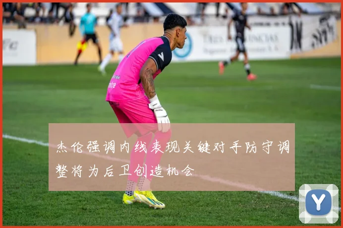 杰伦强调内线表现关键对手防守调整将为后卫创造机会