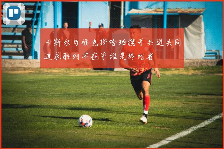 卡斯尔与福克斯哈珀携手共进共同追求胜利不在乎谁是终结者