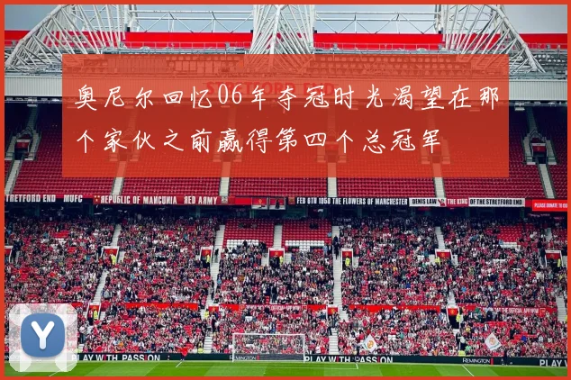 奥尼尔回忆06年夺冠时光渴望在那个家伙之前赢得第四个总冠军