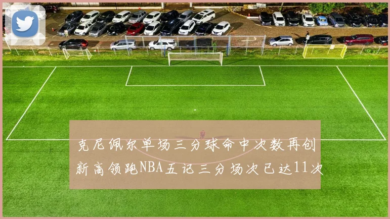 克尼佩尔单场三分球命中次数再创新高领跑NBA五记三分场次已达11次