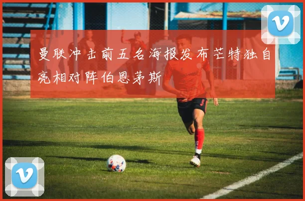 曼联冲击前五名海报发布芒特独自亮相对阵伯恩茅斯