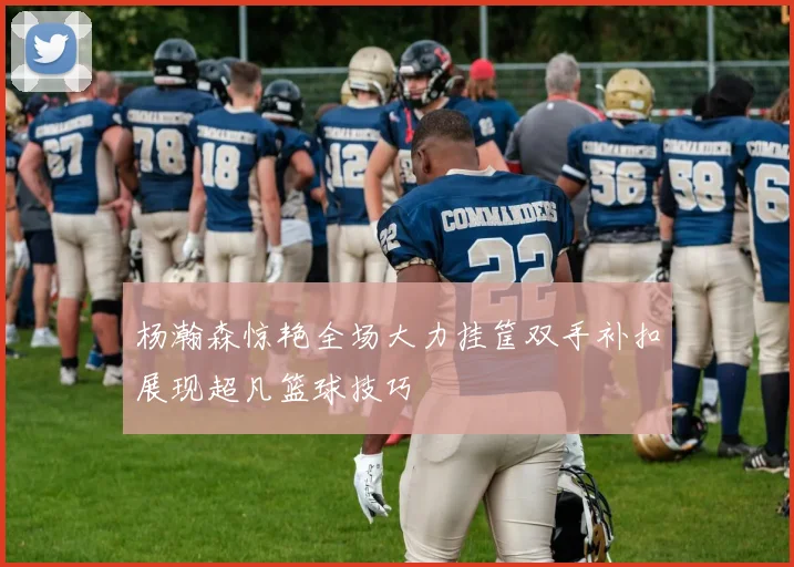 杨瀚森惊艳全场大力挂筐双手补扣展现超凡篮球技巧