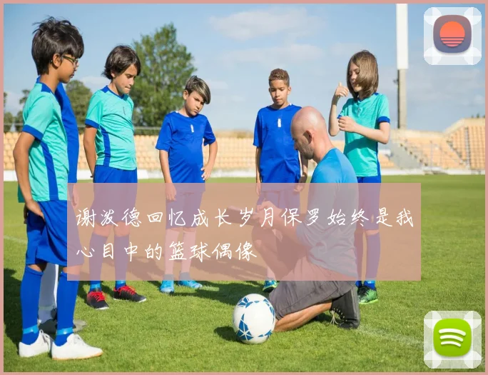 谢泼德回忆成长岁月保罗始终是我心目中的篮球偶像