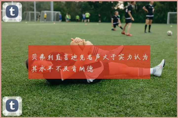 贝弗利直言迪克名声大于实力认为其水平不及肯纳德