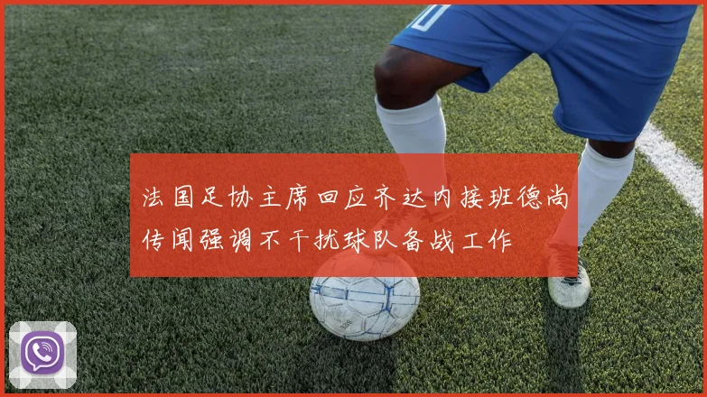 法国足协主席回应齐达内接班德尚传闻强调不干扰球队备战工作