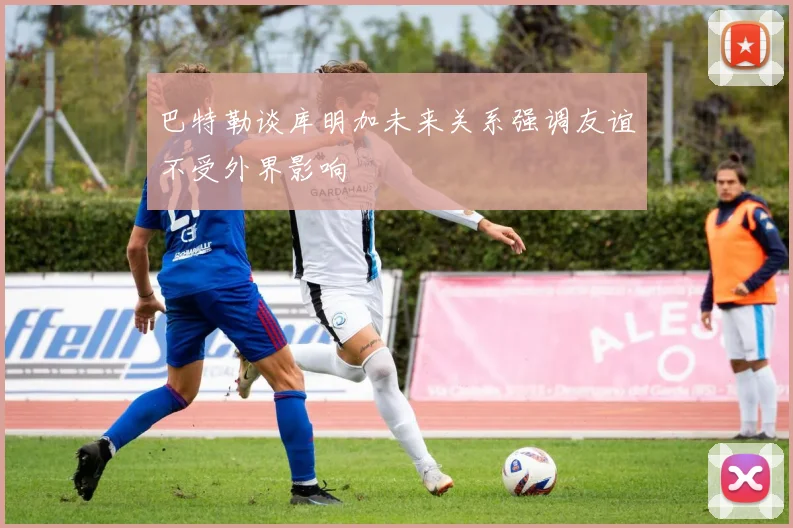 巴特勒谈库明加未来关系强调友谊不受外界影响