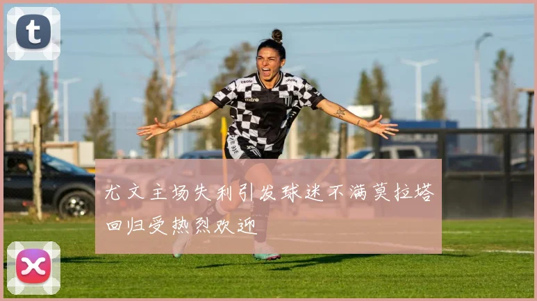 尤文主场失利引发球迷不满莫拉塔回归受热烈欢迎