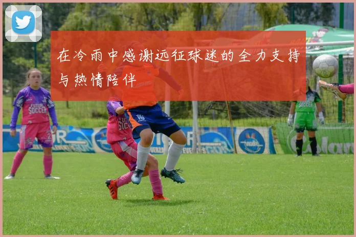 在冷雨中感谢远征球迷的全力支持与热情陪伴