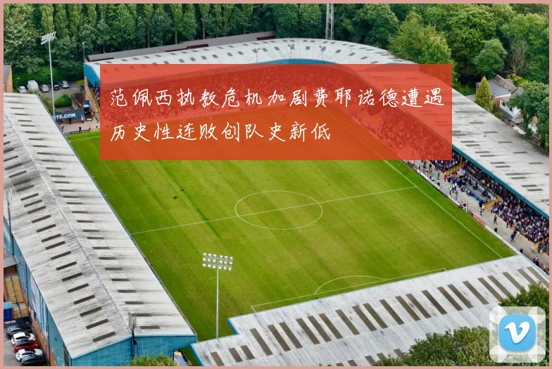 范佩西执教危机加剧费耶诺德遭遇历史性连败创队史新低