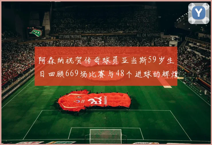 阿森纳祝贺传奇球员亚当斯59岁生日回顾669场比赛与48个进球的辉煌历程
