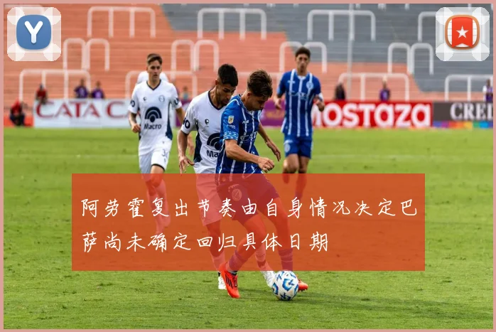 阿劳霍复出节奏由自身情况决定巴萨尚未确定回归具体日期