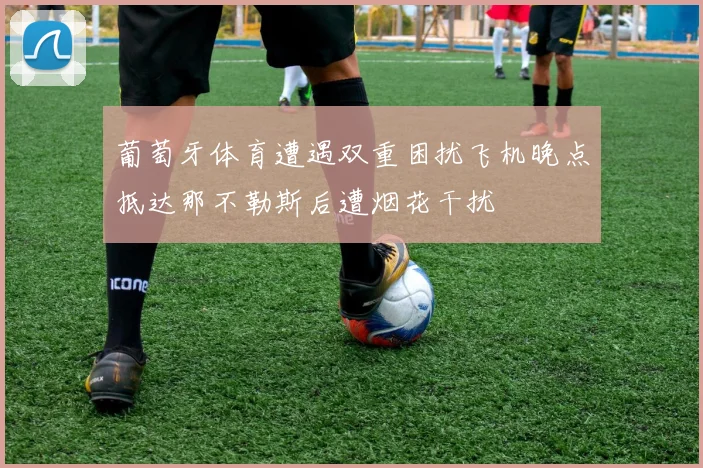 葡萄牙体育遭遇双重困扰飞机晚点抵达那不勒斯后遭烟花干扰