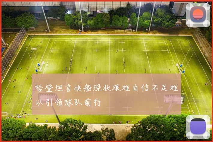 哈登坦言快船现状艰难自信不足难以引领球队前行