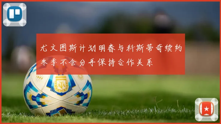 尤文图斯计划明春与科斯蒂奇续约冬季不会分手保持合作关系