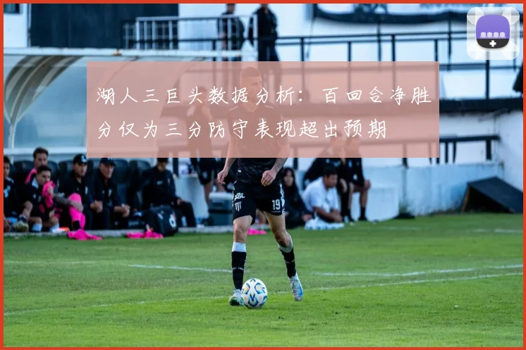 湖人三巨头数据分析：百回合净胜分仅为三分防守表现超出预期