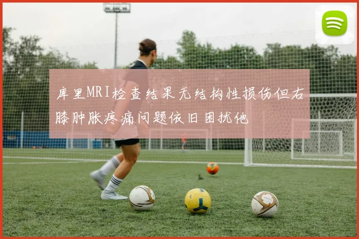 库里MRI检查结果无结构性损伤但右膝肿胀疼痛问题依旧困扰他