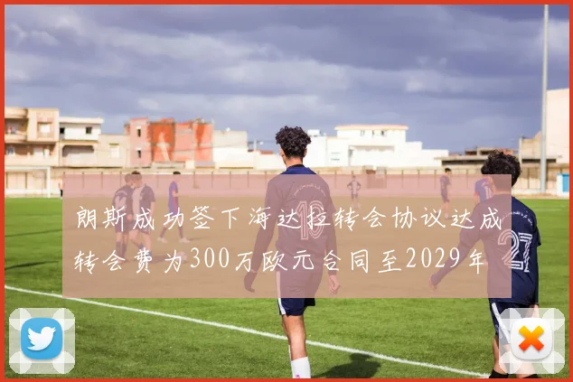 朗斯成功签下海达拉转会协议达成转会费为300万欧元合同至2029年