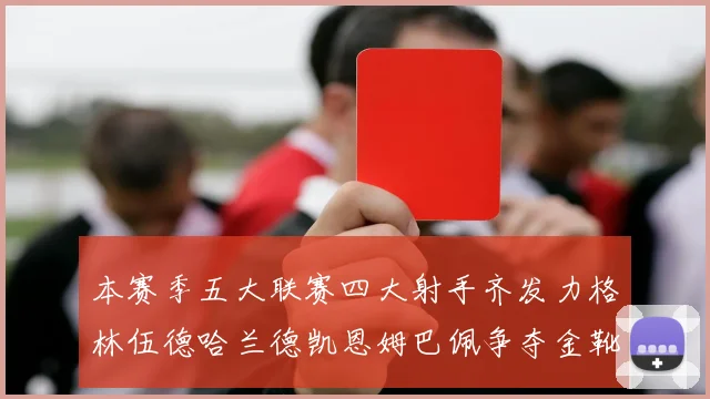 本赛季五大联赛四大射手齐发力格林伍德哈兰德凯恩姆巴佩争夺金靴荣耀
