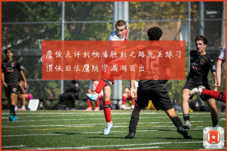 詹俊点评利物浦胜利之路先丢球习惯依旧法鹰防守漏洞百出