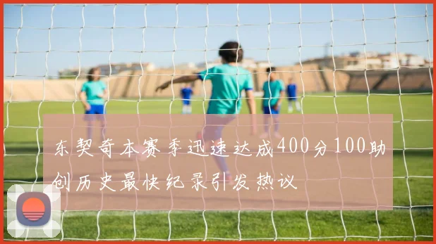 东契奇本赛季迅速达成400分100助创历史最快纪录引发热议