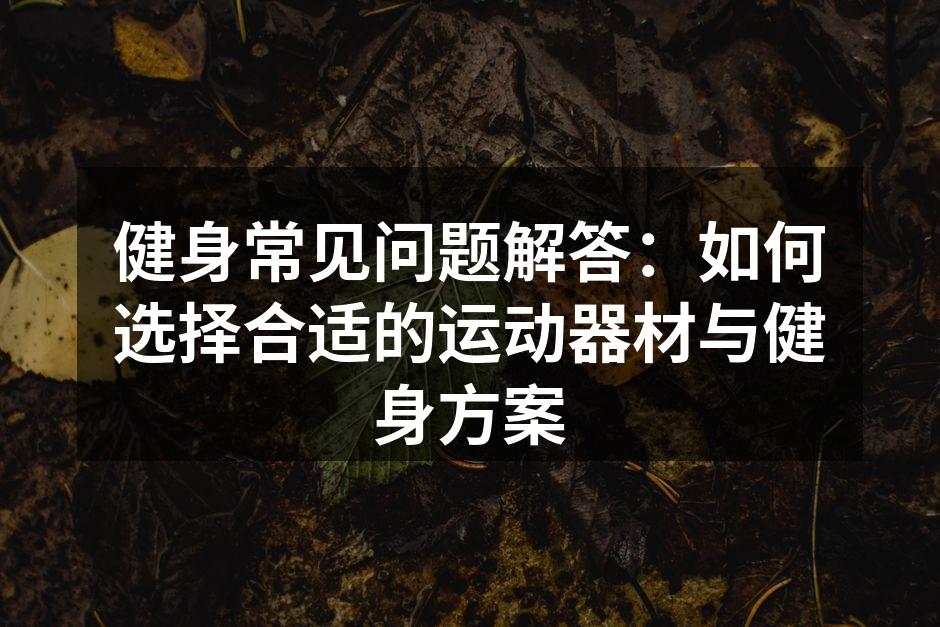 健身常见问题解答：如何选择合适的运动器材与健身方案